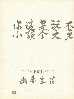 你这是玩不起呀小说全文免费阅读