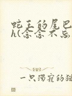 蛇王的尾巴高ah(念念不忘)小说