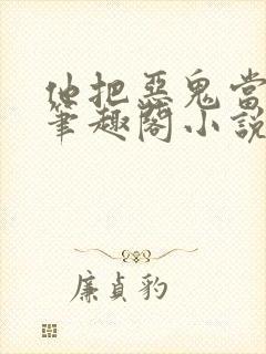 他把恶鬼当老婆笔趣阁小说