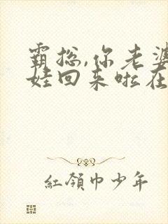 霸总,你老婆带娃回来啦在线下载