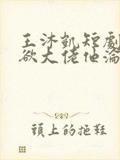王沐凯短剧《禁欲大佬他沦陷了》