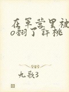 在军营里被cao翻了许桃