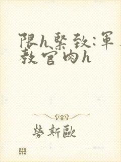 限h紧致:军人教官肉h