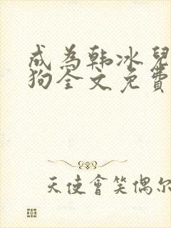 成为韩冰儿脚下狗全文免费阅读最新