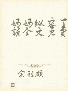 妈妈纵容了我小说全文免费阅读最新章节