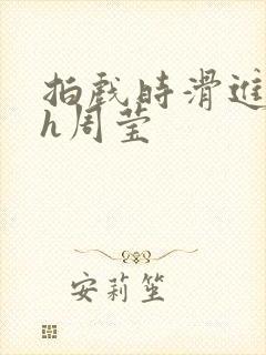 拍戏时滑进去了h周莹