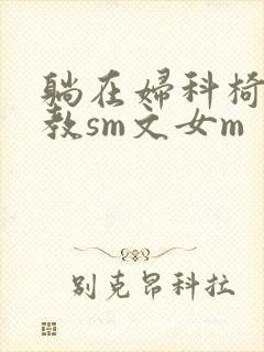 躺在妇科椅上调教sm文女m