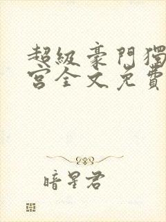 超级豪门独子后宫全文免费阅读最新