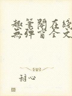 趣笔阁在线阅读无弹窗全文