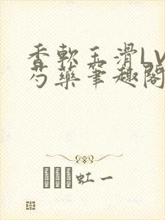 香软玉滑LVL芍药笔趣阁