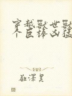穿越兽世兽王个个巨棒凶猛