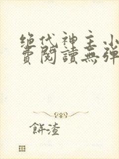 绝代神主小说免费阅读无弹窗