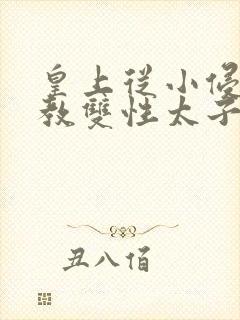 皇上从小侵犯调教双性太子小说