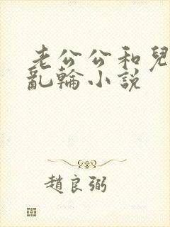 老公公和儿媳妇乱轮小说