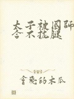 太子被国师c到合不拢腿