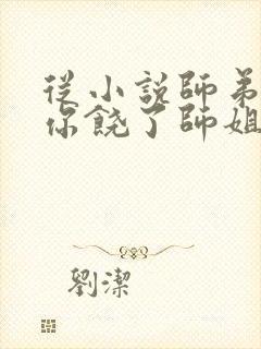从小说师弟,求你饶了师姐吧小说