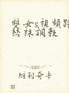 双女s视频踩踏丝袜调教