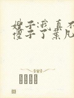嫂子:我真不是傻子了叶凡