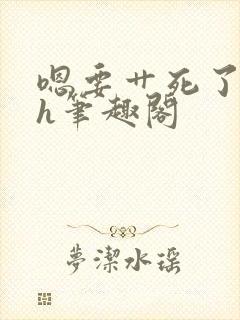 嗯要艹死了啊高h笔趣阁