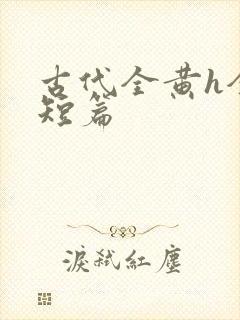 古代全黄h全肉短篇