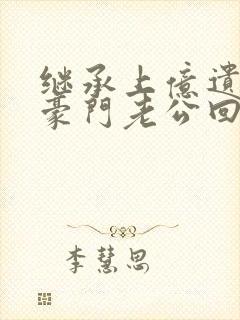继承上亿遗产后豪门老公回来了笔趣阁