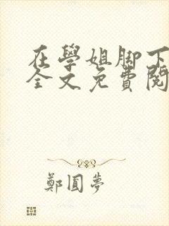 在学姐脚下小说全文免费阅读最新章