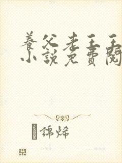养父老王王小筱小说免费阅读全文最