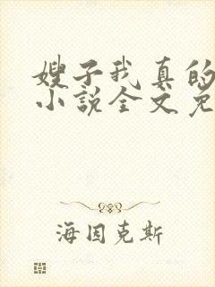 嫂子我真的不傻小说全文免费阅读