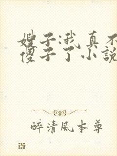 嫂子:我真不是傻子了小说免费下载
