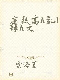 康熙高h乱l高辣h文
