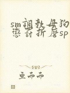 sm调教母狗虐惩罚折磨sp小说