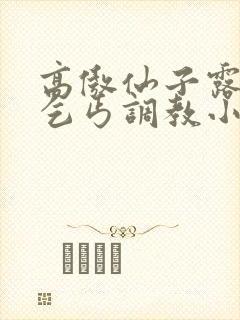 高傲仙子露出被乞丐调教小说