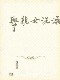 与亲女洗澡时伦了