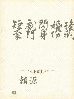 短剧闪婚后老公豪门身份藏不住了