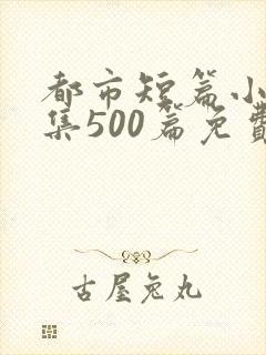 都市短篇小说合集500篇免费