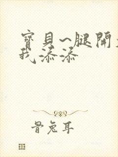 宝贝~腿开大点我添添