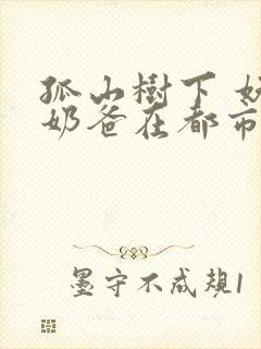 孤山树下 妖孽奶爸在都市最快更新