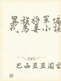 异族将军偏要嫁我为妻小说免费阅读全文