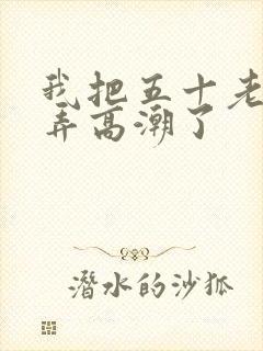 我把五十老女人弄高潮了