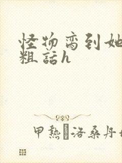 怪物脔到她哭h粗话h