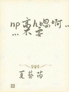 np高h嗯啊……不要