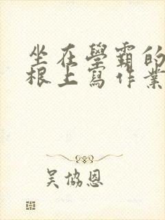 坐在学霸的大紫根上写作业