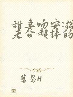 甜妻吻安:总裁老公超棒的免费