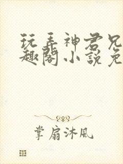 玩弄神君兄长笔趣阁小说免费阅读
