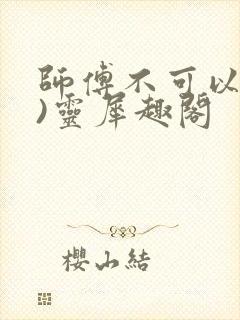 师傅不可以(限)灵犀趣阁