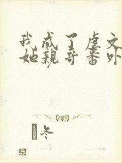 我成了虐文女主她亲哥番外