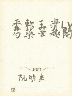 香软玉滑LVL芍药笔趣阁