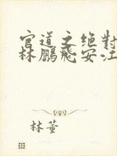 官道之绝对权力林鹏飞安江小说全集完整版