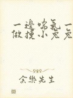一边喘气一边叫做摸小兔兔作