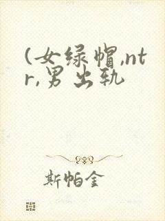 (女绿帽,ntr,男出轨